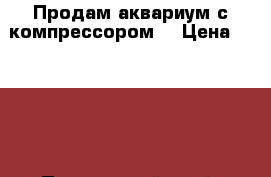 Продам аквариум с компрессором. › Цена ­ 1 100 - Приморский край, Находка г. Животные и растения » Аквариумистика   . Приморский край